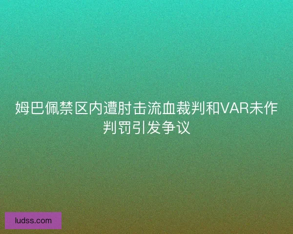 姆巴佩禁区内遭肘击流血裁判和VAR未作判罚引发争议